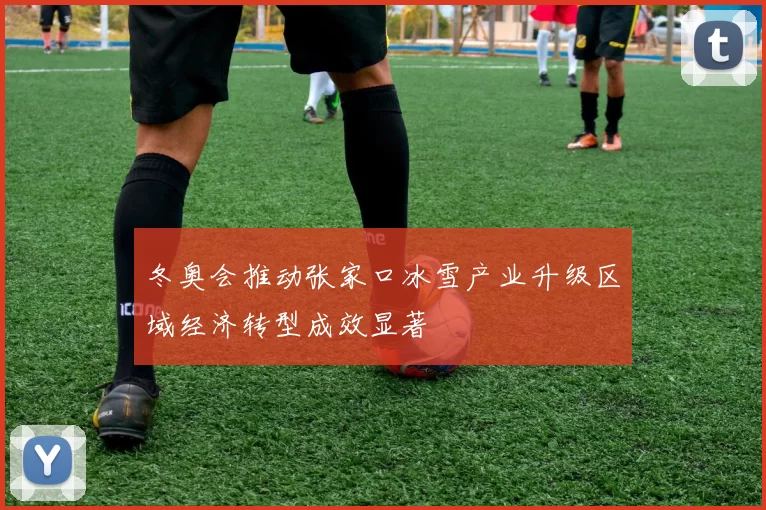 冬奥会推动张家口冰雪产业升级区域经济转型成效显著