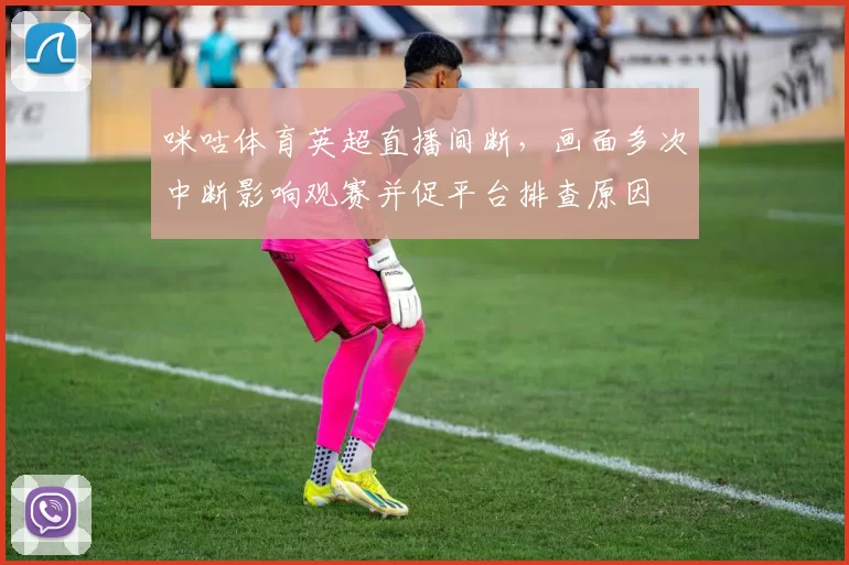 咪咕体育英超直播间断，画面多次中断影响观赛并促平台排查原因
