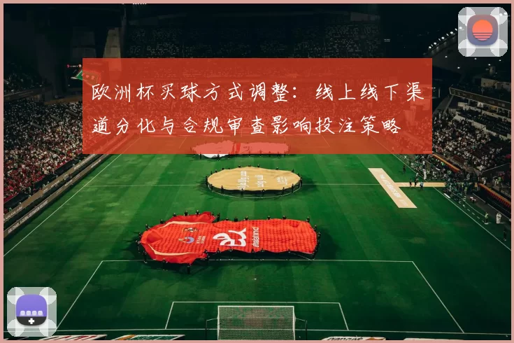 欧洲杯买球方式调整：线上线下渠道分化与合规审查影响投注策略