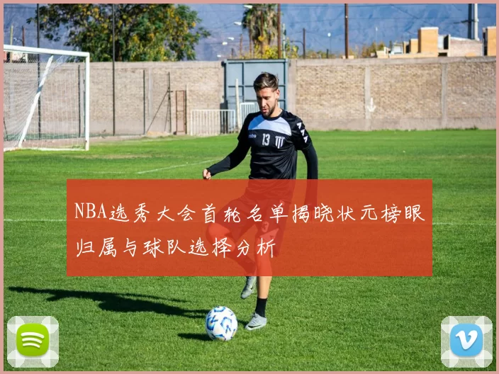 NBA选秀大会首轮名单揭晓状元榜眼归属与球队选择分析