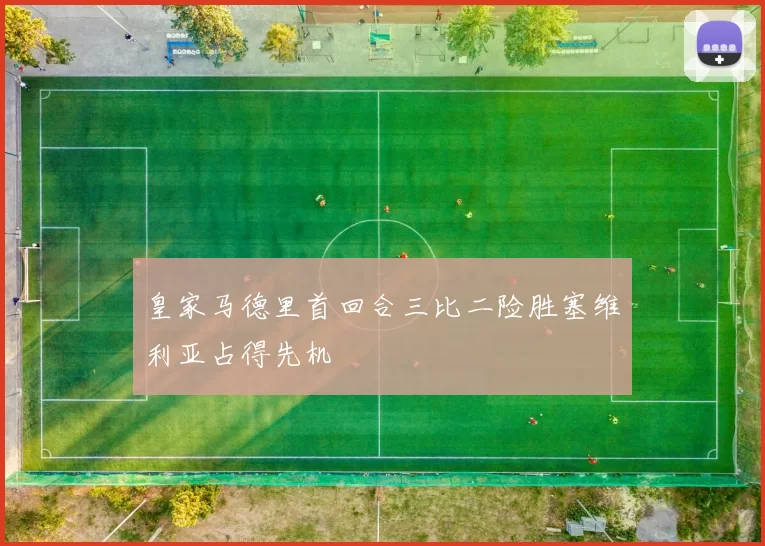 皇家马德里首回合三比二险胜塞维利亚占得先机