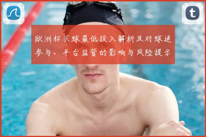 欧洲杯买球最低投入解析及对球迷参与、平台监管的影响与风险提示