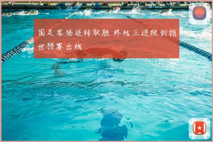 国足客场逆转取胜 终结三连败剑指世预赛出线