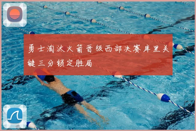 勇士淘汰火箭晋级西部决赛库里关键三分锁定胜局