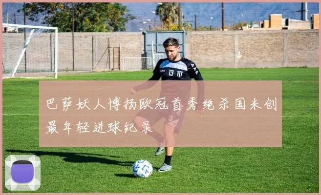 巴萨妖人博扬欧冠首秀绝杀国米创最年轻进球纪录