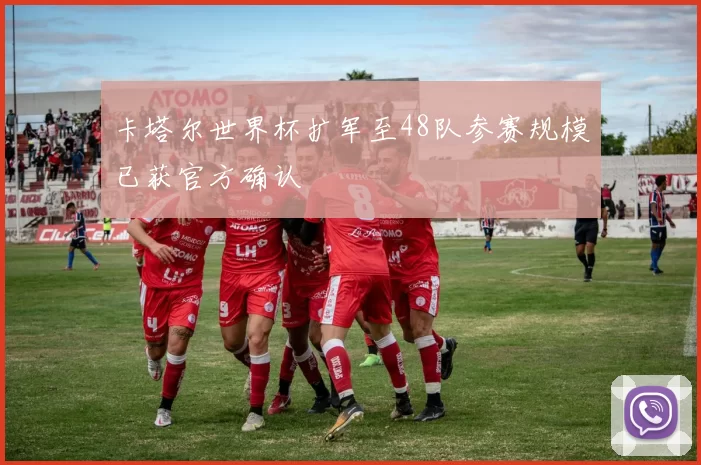 卡塔尔世界杯扩军至48队参赛规模已获官方确认