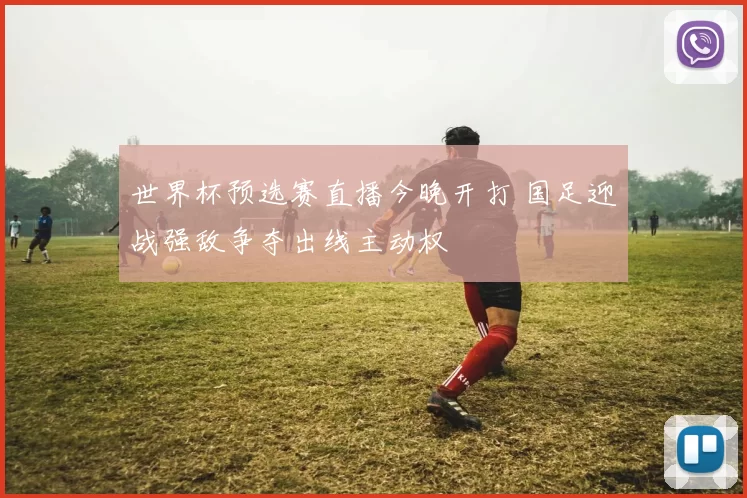 世界杯预选赛直播今晚开打 国足迎战强敌争夺出线主动权