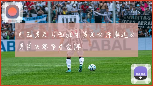 巴西男足与西班牙男足会师奥运会男团决赛争夺金牌