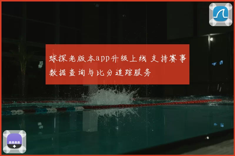 球探老版本app升级上线 支持赛事数据查询与比分追踪服务