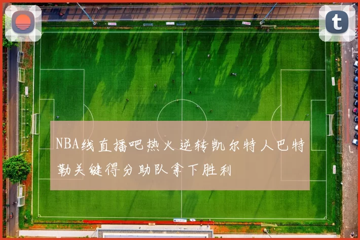 NBA线直播吧热火逆转凯尔特人巴特勒关键得分助队拿下胜利
