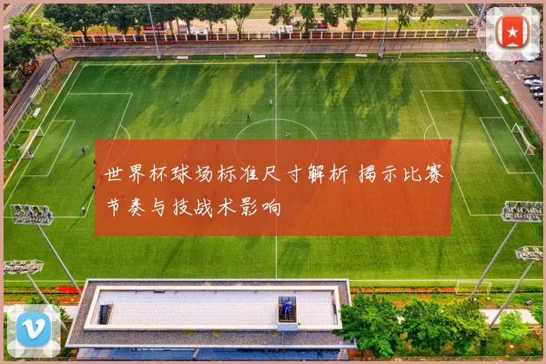 世界杯球场标准尺寸解析 揭示比赛节奏与技战术影响