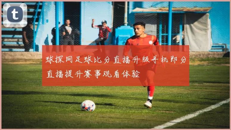 球探网足球比分直播升级手机即分直播提升赛事观看体验