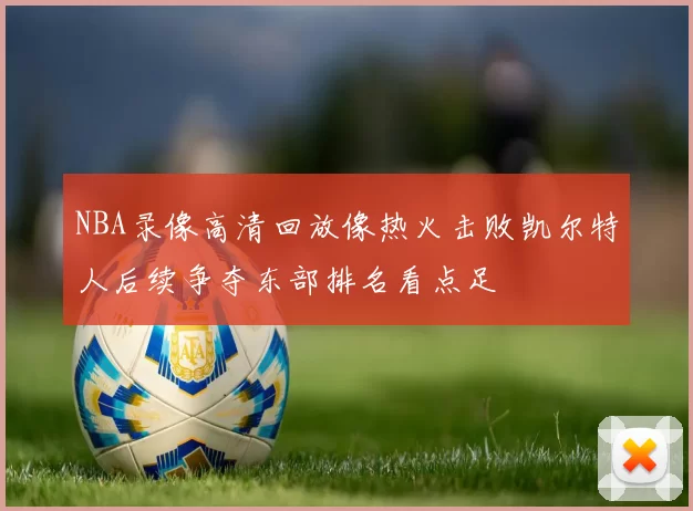 NBA录像高清回放像热火击败凯尔特人后续争夺东部排名看点足