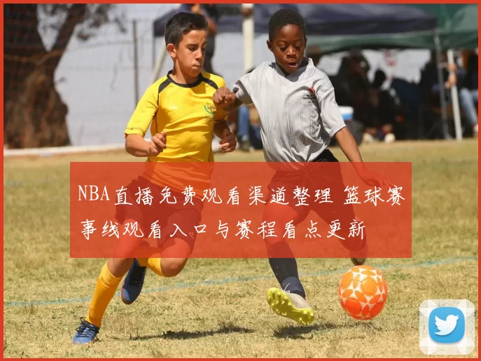 NBA直播免费观看渠道整理 篮球赛事线观看入口与赛程看点更新