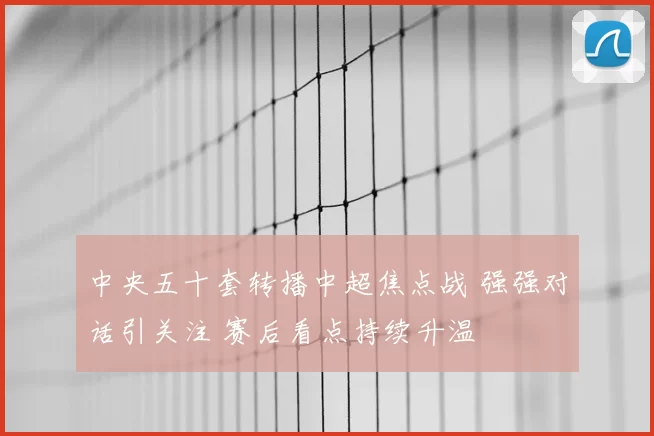 中央五十套转播中超焦点战 强强对话引关注 赛后看点持续升温