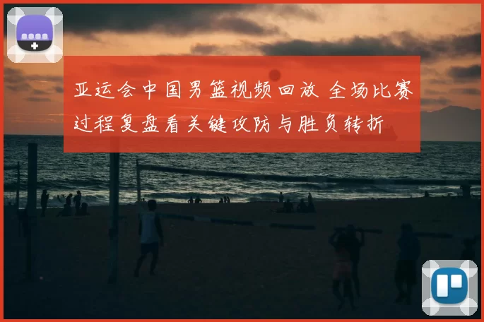 亚运会中国男篮视频回放 全场比赛过程复盘看关键攻防与胜负转折