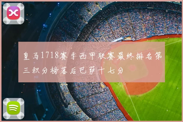 皇马1718赛季西甲联赛最终排名第三积分榜落后巴萨十七分