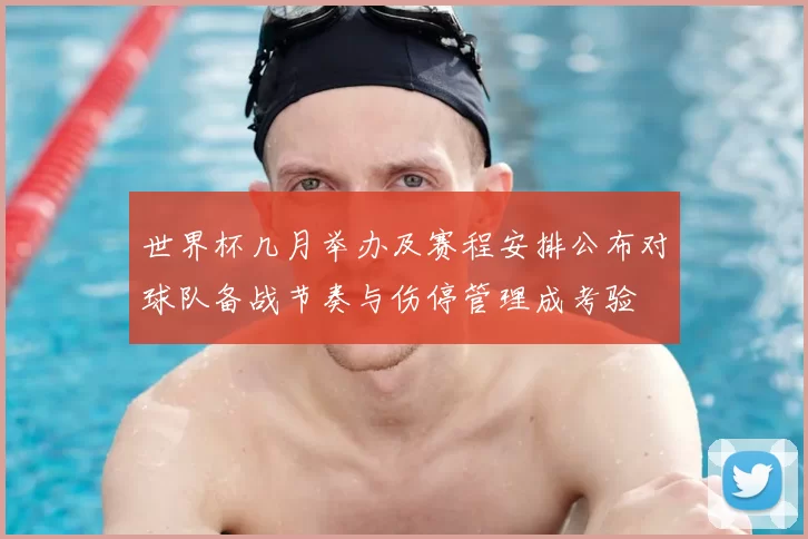 世界杯几月举办及赛程安排公布对球队备战节奏与伤停管理成考验