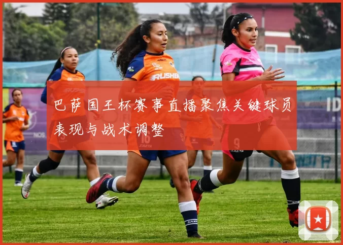 巴萨国王杯赛事直播聚焦关键球员表现与战术调整