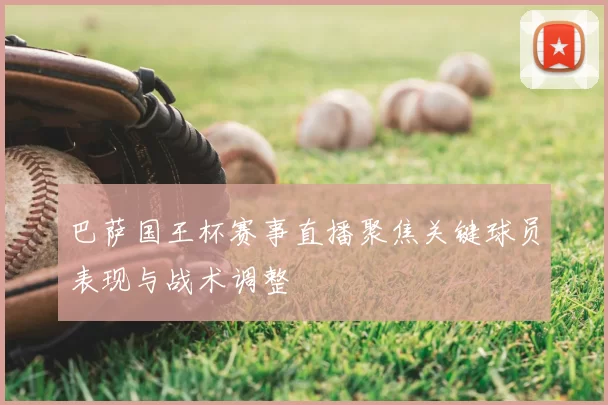 巴萨国王杯赛事直播聚焦关键球员表现与战术调整