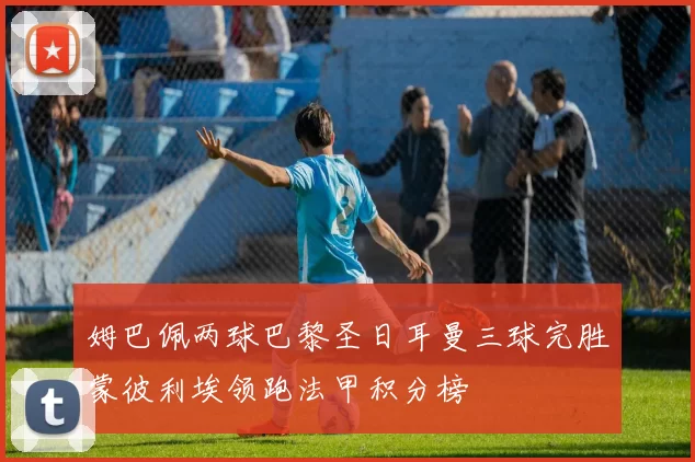 姆巴佩两球巴黎圣日耳曼三球完胜蒙彼利埃领跑法甲积分榜