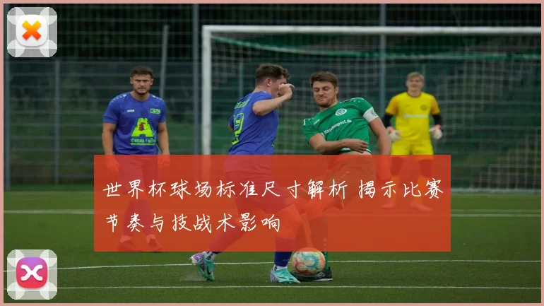 世界杯球场标准尺寸解析 揭示比赛节奏与技战术影响