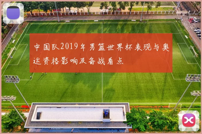 中国队2019年男篮世界杯表现与奥运资格影响及备战看点