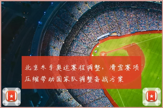 北京冬季奥运赛程调整，滑雪赛项压缩带动国家队调整备战方案