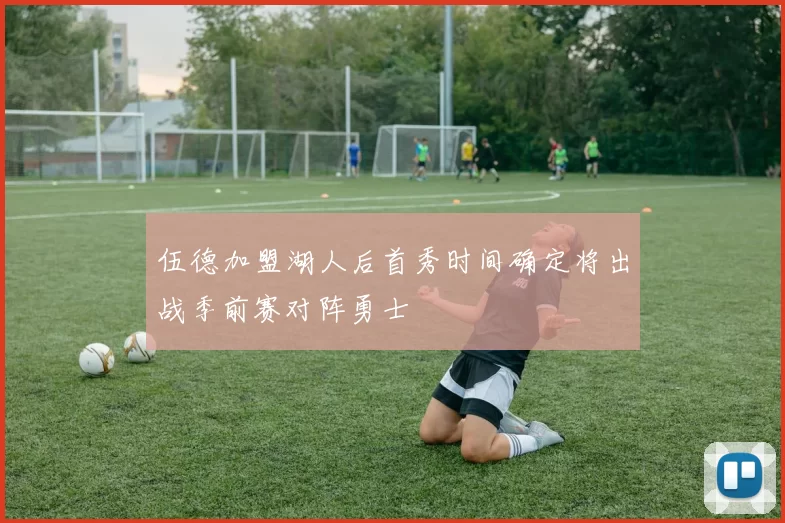 伍德加盟湖人后首秀时间确定将出战季前赛对阵勇士