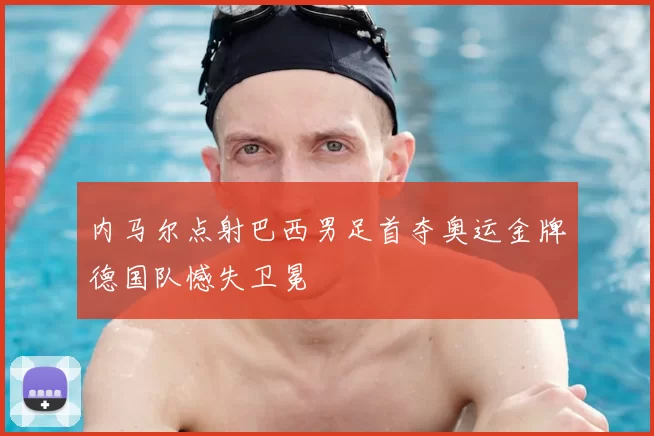 内马尔点射巴西男足首夺奥运金牌德国队憾失卫冕