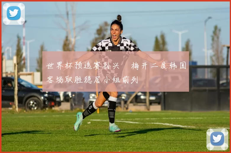 世界杯预选赛孙兴慜梅开二度韩国客场取胜稳居小组前列