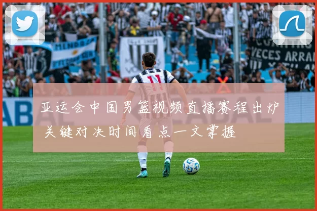 亚运会中国男篮视频直播赛程出炉 关键对决时间看点一文掌握