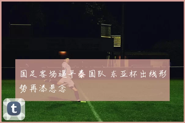 国足客场逼平泰国队 东亚杯出线形势再添悬念