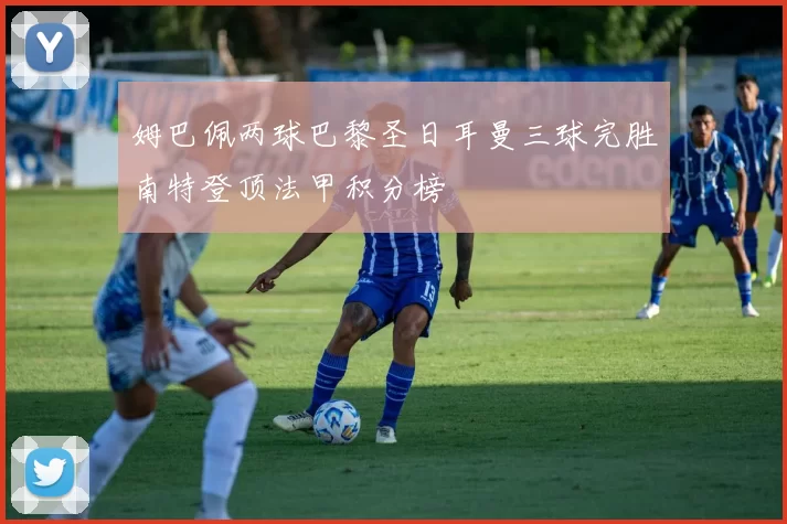 姆巴佩两球巴黎圣日耳曼三球完胜南特登顶法甲积分榜