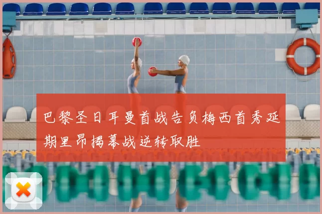 巴黎圣日耳曼首战告负梅西首秀延期里昂揭幕战逆转取胜