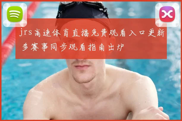 jrs高速体育直播免费观看入口更新 多赛事同步观看指南出炉
