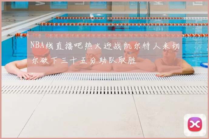 NBA线直播吧热火迎战凯尔特人米切尔砍下三十五分助队取胜