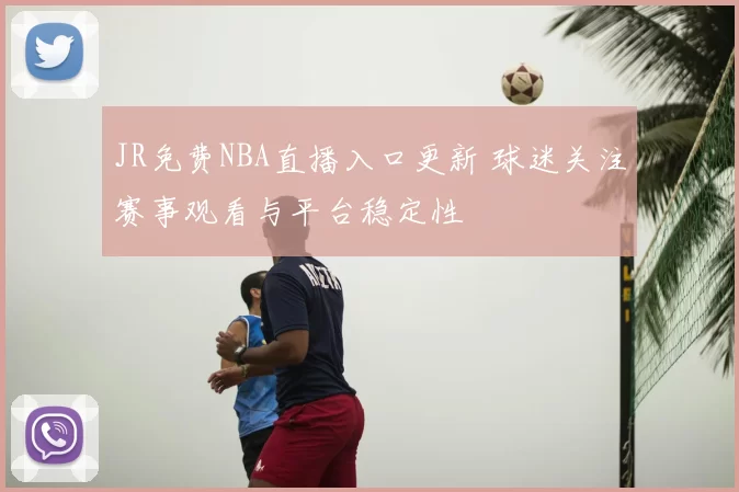 JR免费NBA直播入口更新 球迷关注赛事观看与平台稳定性