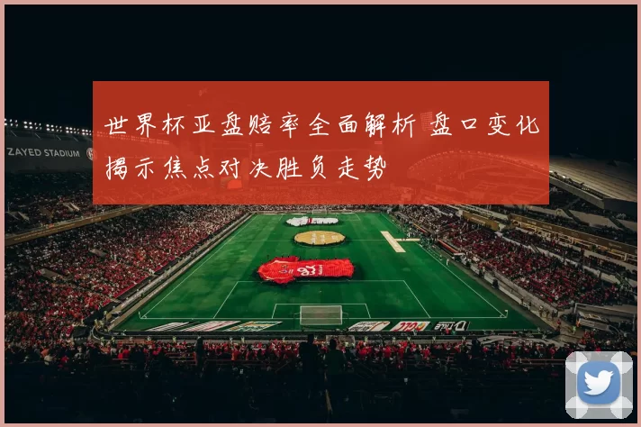 世界杯亚盘赔率全面解析 盘口变化揭示焦点对决胜负走势