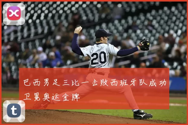 巴西男足三比一击败西班牙队成功卫冕奥运金牌