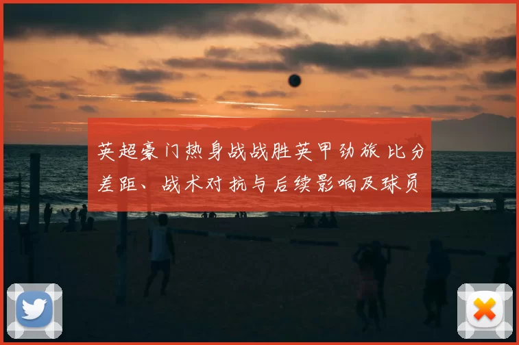英超豪门热身战战胜英甲劲旅 比分差距、战术对抗与后续影响及球员表现看点