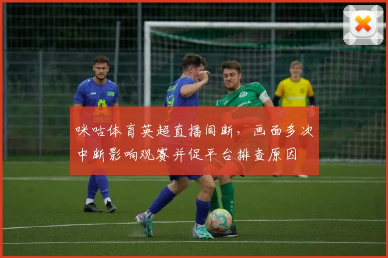 咪咕体育英超直播间断，画面多次中断影响观赛并促平台排查原因