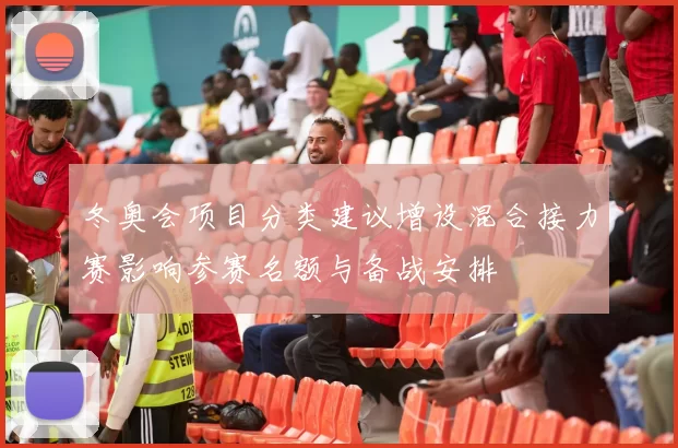 冬奥会项目分类建议增设混合接力赛影响参赛名额与备战安排