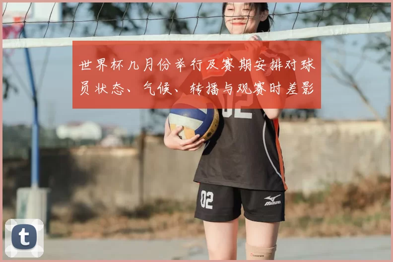 世界杯几月份举行及赛期安排对球员状态、气候、转播与观赛时差影响