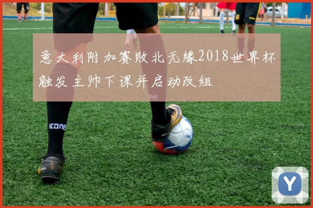 意大利附加赛败北无缘2018世界杯触发主帅下课并启动改组