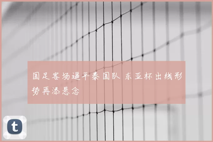 国足客场逼平泰国队 东亚杯出线形势再添悬念