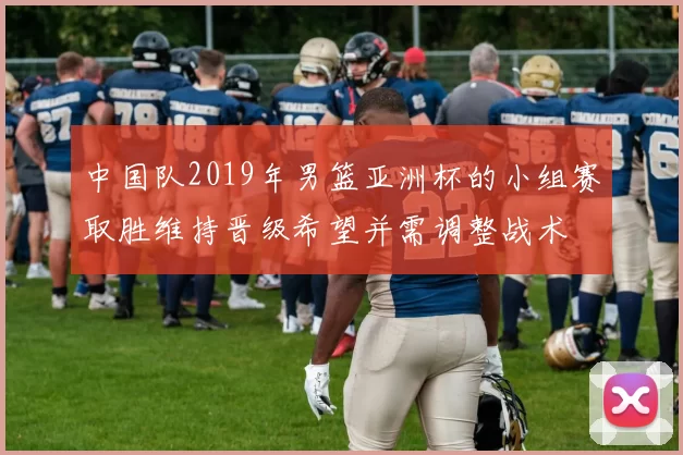 中国队2019年男篮亚洲杯的小组赛取胜维持晋级希望并需调整战术