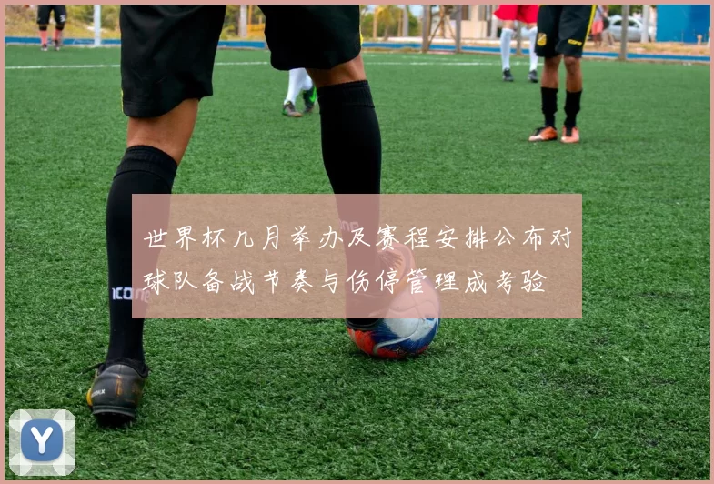 世界杯几月举办及赛程安排公布对球队备战节奏与伤停管理成考验