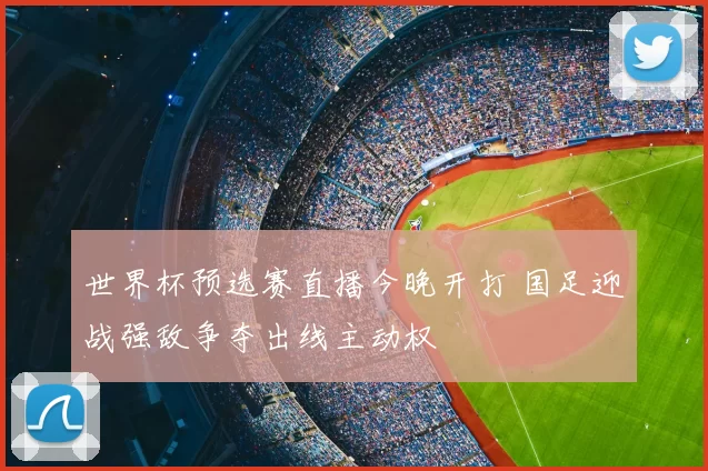 世界杯预选赛直播今晚开打 国足迎战强敌争夺出线主动权