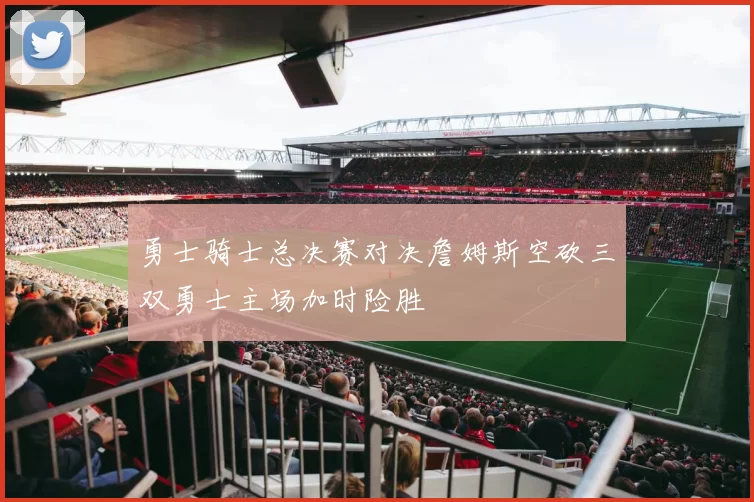 勇士骑士总决赛对决詹姆斯空砍三双勇士主场加时险胜